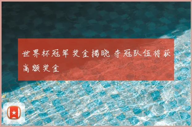 世界杯冠军奖金揭晓 夺冠队伍将获高额奖金