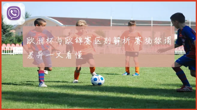 欧洲杯与欧锦赛区别解析 赛场称谓差异一文看懂