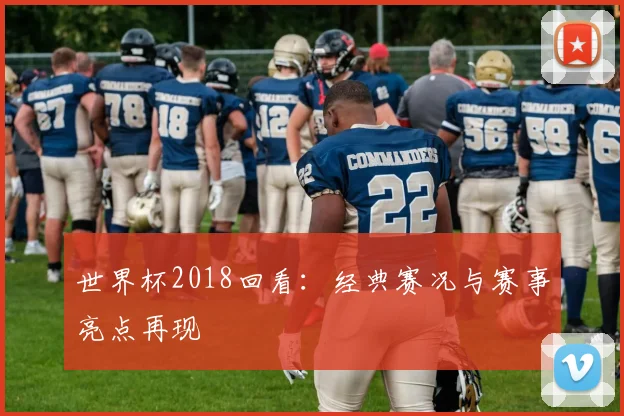 世界杯2018回看：经典赛况与赛事亮点再现