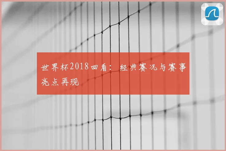 世界杯2018回看：经典赛况与赛事亮点再现
