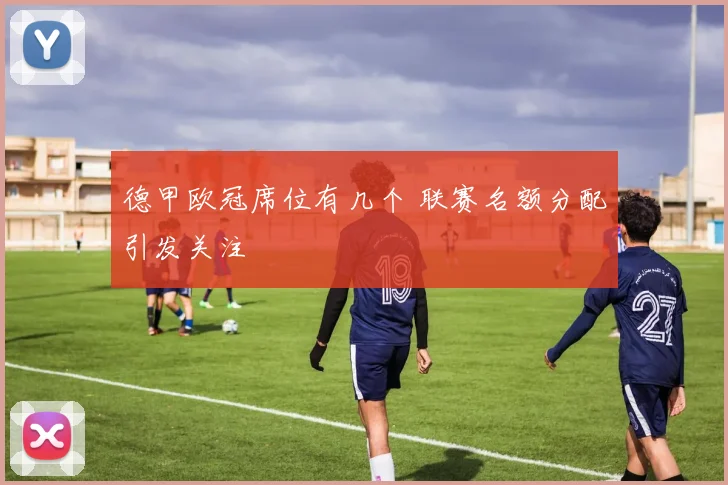 德甲欧冠席位有几个 联赛名额分配引发关注