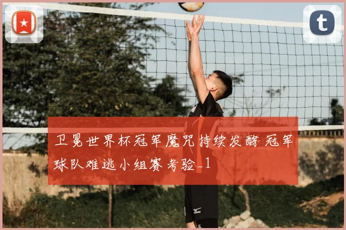 卫冕世界杯冠军魔咒持续发酵 冠军球队难逃小组赛考验_1