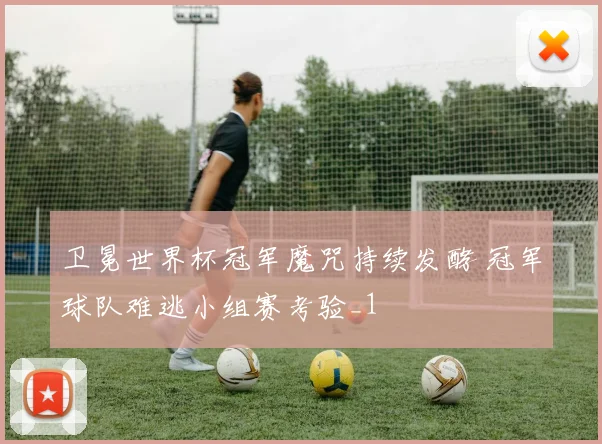 卫冕世界杯冠军魔咒持续发酵 冠军球队难逃小组赛考验_1