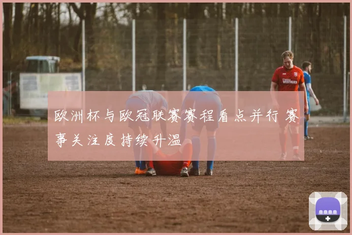 欧洲杯与欧冠联赛赛程看点并行 赛事关注度持续升温