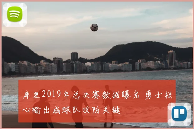 库里2019年总决赛数据曝光 勇士核心输出成球队攻防关键