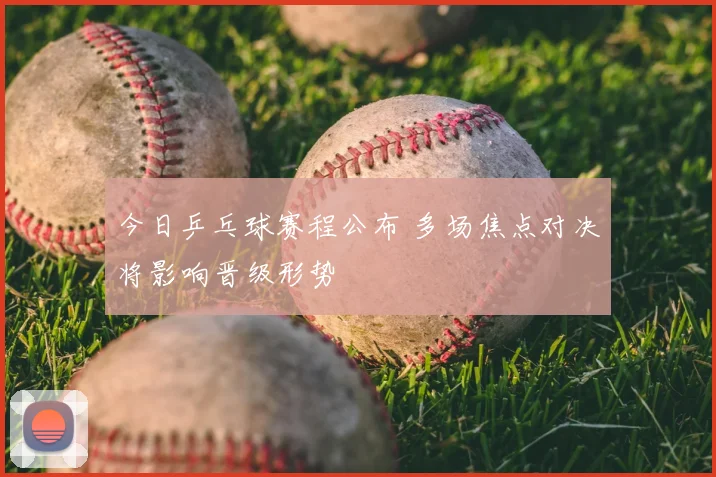 今日乒乓球赛程公布 多场焦点对决将影响晋级形势