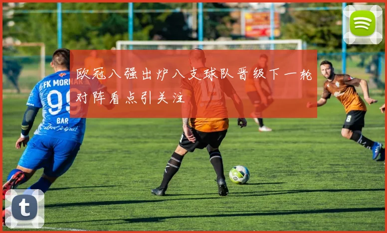 欧冠八强出炉八支球队晋级下一轮对阵看点引关注