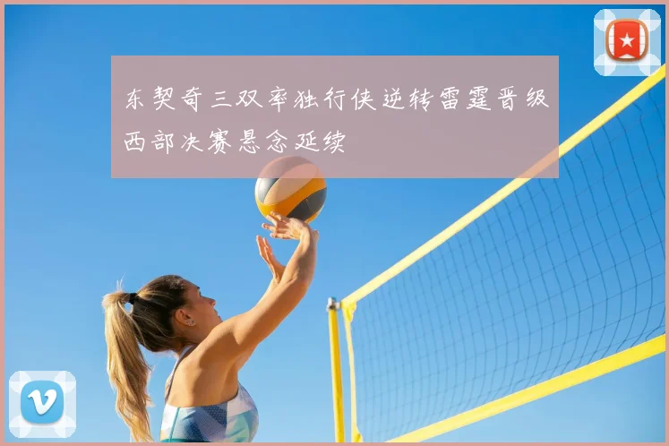东契奇三双率独行侠逆转雷霆晋级西部决赛悬念延续
