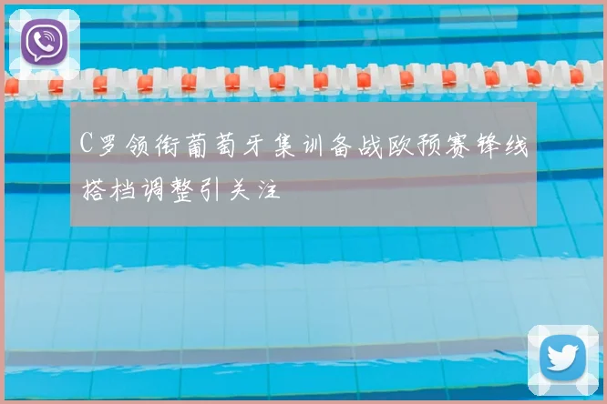 C罗领衔葡萄牙集训备战欧预赛锋线搭档调整引关注