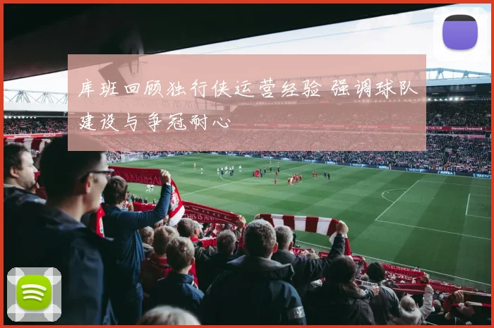 库班回顾独行侠运营经验 强调球队建设与争冠耐心