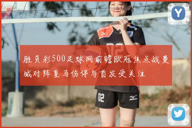 胜负彩500足球网前瞻欧冠焦点战曼城对阵皇马伤停与首发受关注