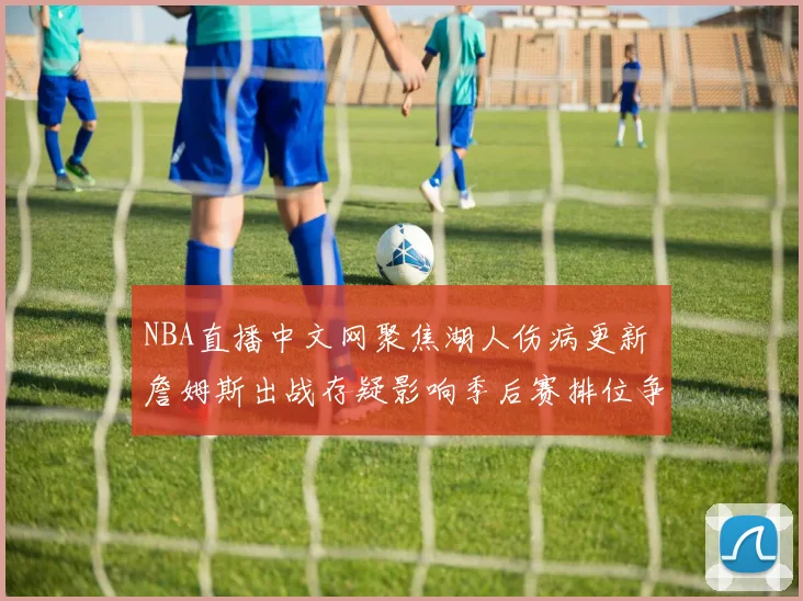 NBA直播中文网聚焦湖人伤病更新 詹姆斯出战存疑影响季后赛排位争夺