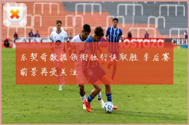 东契奇数据领衔独行侠取胜 季后赛前景再受关注