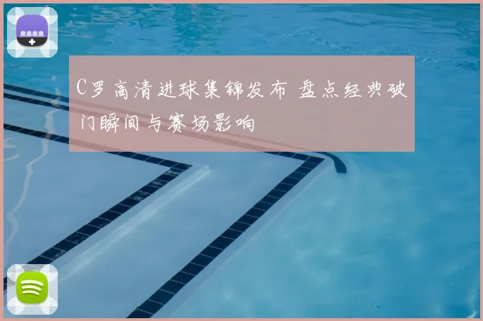 C罗高清进球集锦发布 盘点经典破门瞬间与赛场影响