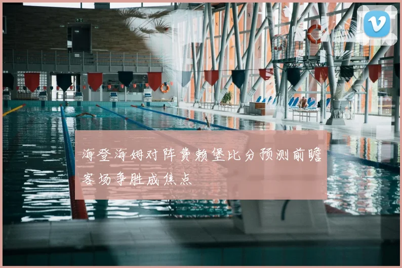 海登海姆对阵费赖堡比分预测前瞻客场争胜成焦点