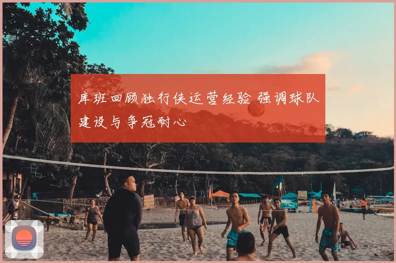 库班回顾独行侠运营经验 强调球队建设与争冠耐心