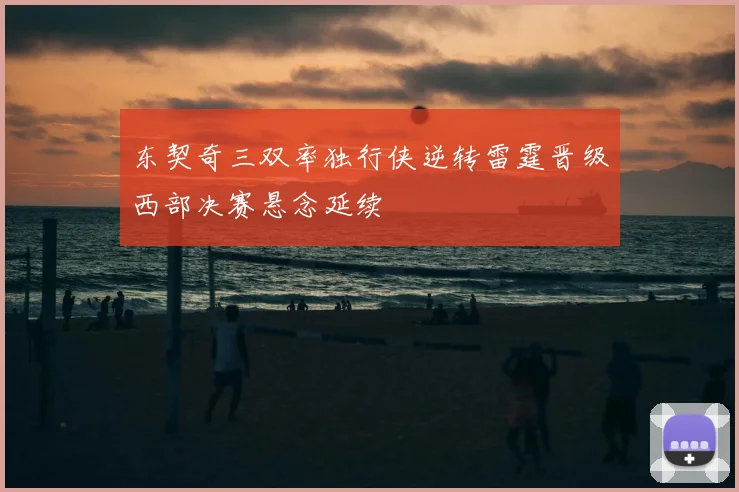 东契奇三双率独行侠逆转雷霆晋级西部决赛悬念延续
